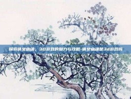 探索倩女幽魂，3D游戏的魅力与攻略-倩女幽魂是3d游戏吗