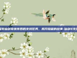 探索仙剑奇侠传四的支线任务，揭开隐藏的故事-仙剑4支线