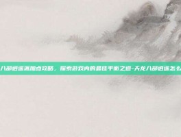 天龙八部逍遥派加点攻略，探索游戏内的最佳平衡之道-天龙八部逍遥怎么加点