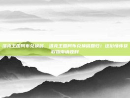 洛克王国阿布兑换码，洛克王国阿布兑换码回归！这份情怀获取指南请收好