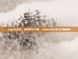 cfawm天龙，最后的守护者，cfawm与天龙之门的秘密