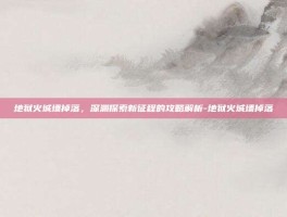 地狱火城墙掉落，深渊探索新征程的攻略解析-地狱火城墙掉落