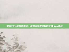 掌握TPU皮肤的奥秘，游戏内外观定制的艺术-tpa皮肤