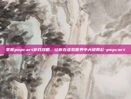 掌握popcart游戏攻略，让你在虚拟世界中大放异彩-popcart