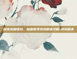 探索未知领域，魔兽世界外域副本攻略-外域副本