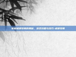 掌握戒律牧师的奥秘，游戏攻略与技巧-戒律牧师