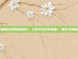 掌握复仇女神加点技巧，让你在游戏中称霸！-复仇女神加点