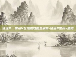 征途2，常州V区恶棍攻略全解析-征途2常州v恶棍