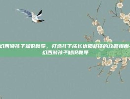 梦幻西游孩子知识教导，打造孩子成长优质路径的攻略指南-梦幻西游孩子知识教导