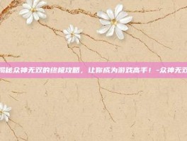 揭秘众神无双的终极攻略，让你成为游戏高手！-众神无双