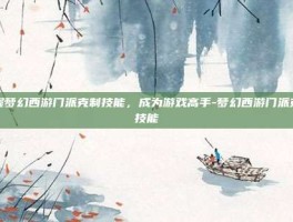 掌握梦幻西游门派克制技能，成为游戏高手-梦幻西游门派克制技能