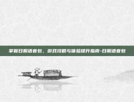 掌握日服语音包，游戏攻略与体验提升指南-日服语音包