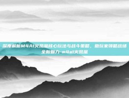 深度解析M4A1火凤凰核心玩法与战斗策略，助玩家领略战场全新魅力-m4a1火凤凰