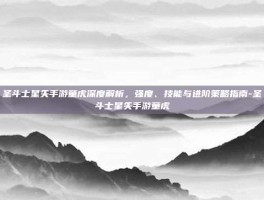 圣斗士星矢手游童虎深度解析，强度、技能与进阶策略指南-圣斗士星矢手游童虎