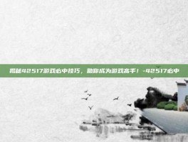 揭秘42517游戏必中技巧，助你成为游戏高手！-42517必中