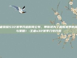 王者荣耀S32赛季开启时间公布，带你抢先了解新赛季的亮点与策略！-王者s32赛季几号开始