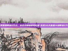 乐视直播带货2万元，游戏攻略助你轻松赢-乐视30天直播14场带货2万元