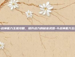 斗战神蓄力玉狐攻略，提升战力的秘密武器-斗战神蓄力玉狐