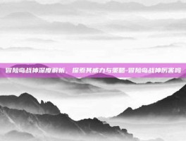 冒险岛战神深度解析，探索其威力与策略-冒险岛战神厉害吗