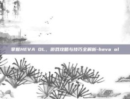 掌握HEVA OL，游戏攻略与技巧全解析-heva ol