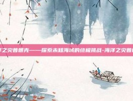 海洋之灾普朗克——探索未知海域的终极挑战-海洋之灾普朗克