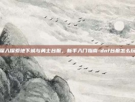 深入探索地下城与勇士台服，新手入门指南-dnf台服怎么玩