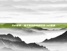 Swl联赛，电子竞技的巅峰对决-swl联赛