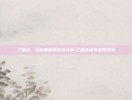 三国杀，伏完的购买价值分析-三国杀伏完值得买吗