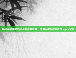揭秘英雄联盟中IG与皇族的较量，战术深度与团队协作-igvs皇族