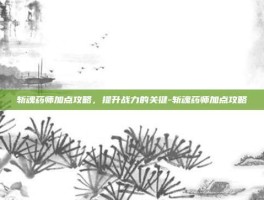 斩魂药师加点攻略，提升战力的关键-斩魂药师加点攻略