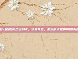 梦幻西游周杰伦副本，梦回青春，杰伦副本里的青春印记