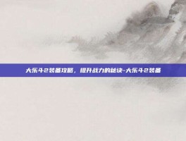 大乐斗2装备攻略，提升战力的秘诀-大乐斗2装备