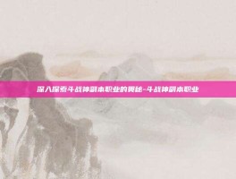 深入探索斗战神副本职业的奥秘-斗战神副本职业