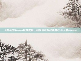 4月4日Steam游戏更新，新作发布与经典回归-4.4号steam
