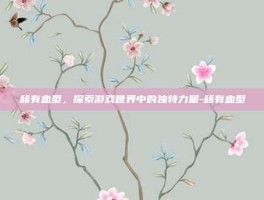 稀有血型，探索游戏世界中的独特力量-稀有血型