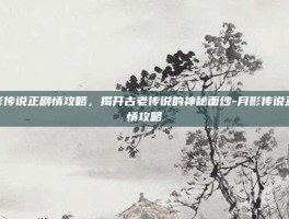 月影传说正剧情攻略，揭开古老传说的神秘面纱-月影传说正剧情攻略