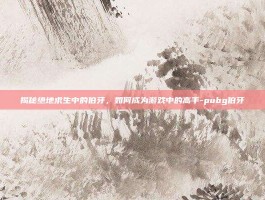 揭秘绝地求生中的伯牙，如何成为游戏中的高手-pubg伯牙