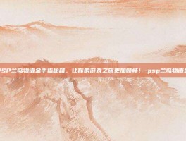 掌握PSP兰岛物语金手指秘籍，让你的游戏之旅更加顺畅！-psp兰岛物语金手指