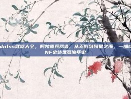 dnfss武器大全，阿拉德兵器谱，从无影剑到星之海，一部DNF史诗武器编年史