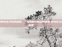 揭秘御龙在天名将盛典，一场策略与荣耀的盛宴-御龙在天名将盛典