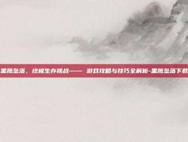 黑鹰坠落，终极生存挑战—— 游戏攻略与技巧全解析-黑鹰坠落下载