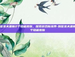 别惹农夫最新2个隐藏皮肤，探索游戏新境界-别惹农夫最新2个隐藏皮肤