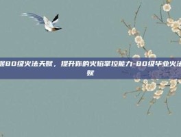 掌握80级火法天赋，提升你的火焰掌控能力-80级毕业火法天赋