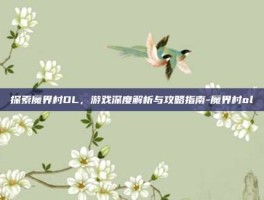探索魔界村OL，游戏深度解析与攻略指南-魔界村ol