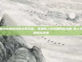 探索扑克牌游戏的无限乐趣，免费两人扑克牌网站攻略-两人扑克牌网站免费