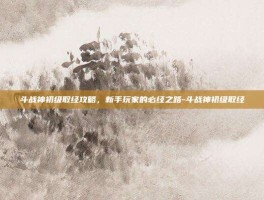 斗战神初级取经攻略，新手玩家的必经之路-斗战神初级取经