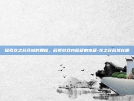 探索龙之谷商城的奥秘，解锁游戏内隐藏的宝藏-龙之谷商城在哪