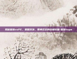揭秘皇族vsPE，策略对决，智勇双全的终极较量-皇族vspe