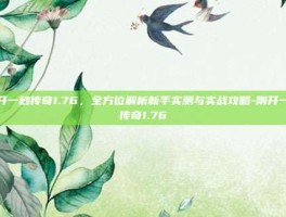 刚开一秒传奇1.76，全方位解析新手实测与实战攻略-刚开一秒传奇1.76