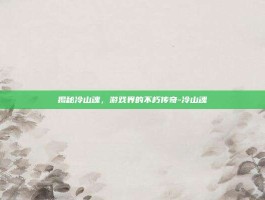 揭秘冷山魂，游戏界的不朽传奇-冷山魂